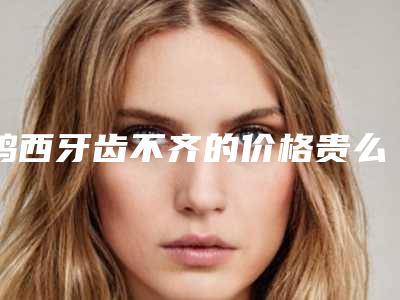 鸡西牙齿不齐的价格贵么「鸡西牙齿不齐的费用会是多少呢」