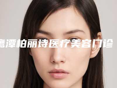 鹰潭柏丽诗医疗美容门诊部价格(收费标准)热门项目公开附以色列飞顿射频案例