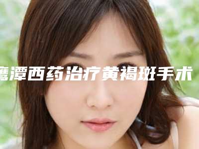 鹰潭西药治疗黄褐斑手术费用是多少呢