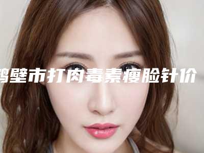 鹤壁市打肉毒素瘦脸针价格(收费标准)热门项目及展示(打肉毒素瘦脸针均价为:3574元)