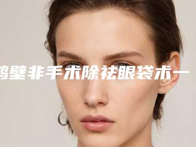 鹤壁非手术除祛眼袋术一般能持续多久