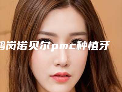 鹤岗诺贝尔pmc种植牙手术原理及副作用