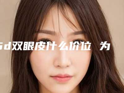 5d双眼皮什么价位 为什么不一致