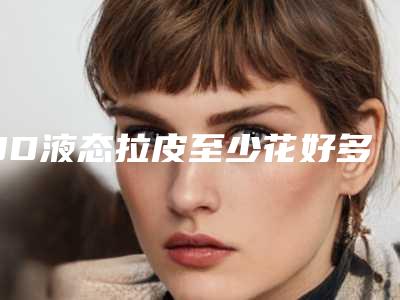 3D液态拉皮至少花好多钱