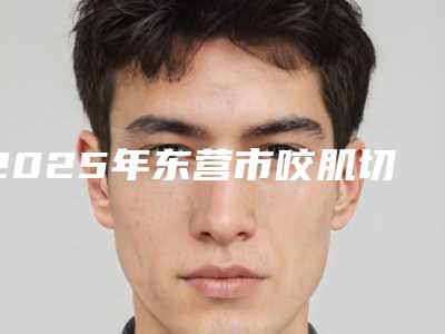 2025年东营市咬肌切除瘦脸手术医院排行榜技术硬(东营胜利油田中心医院整形美容外科是明星医生)