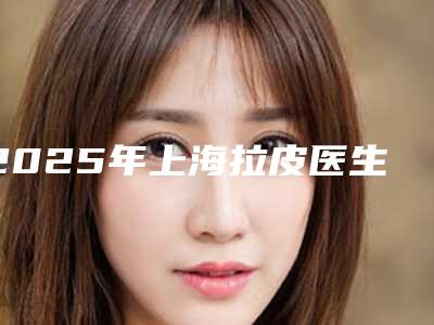 2025年上海拉皮医生在美容领域的技艺与变革