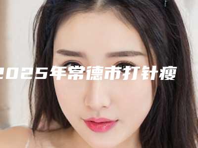 2025年常德市打针瘦咬肌整形医院上榜清单top10强都是哪里