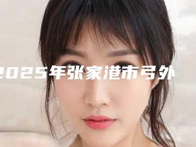 2025年张家港市弓外牙矫治价目表2025抢鲜价来了-张家港市弓外牙矫治整容手术价格