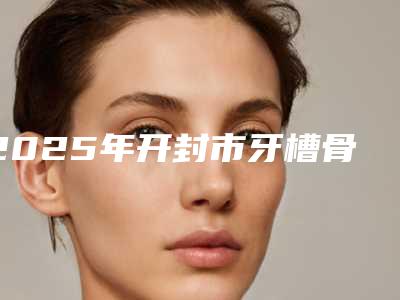 2025年开封市牙槽骨内推收费标准贵不贵2025