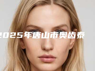 2025年唐山市奥齿泰种植牙医院综合实力前十名排行实力机构筛选-唐山市奥齿泰种植牙口腔医院