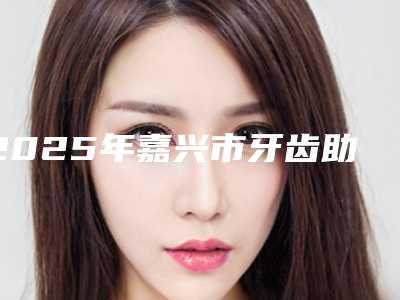 2025年嘉兴市牙齿助萌术医院十强权威榜单表-嘉兴市牙齿助萌术口腔医院