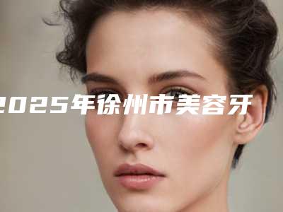 2025年徐州市美容牙价格(收费标准)倾情巨献