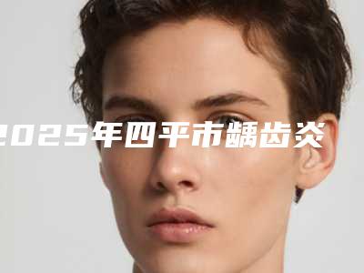 2025年四平市龋齿炎症消除医院上榜清单前十都是哪几家机构-四平市龋齿炎症消除口腔医院