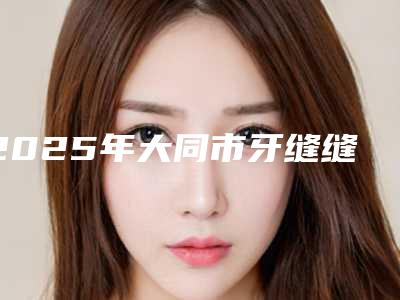 2025年大同市牙缝缝隙填充医院在榜清单前十实力分析-大同市牙缝缝隙填充口腔医院
