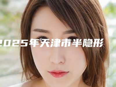 2025年天津市半隐形陶瓷托槽矫正收费标准医院