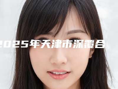 2025年天津市深覆合矫正脸型医院排名top10强一览名单更新-天津东丽悦源口腔诊所再入围