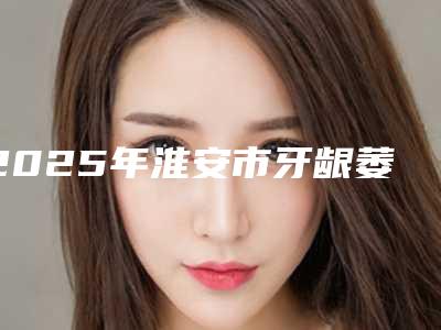 2025年淮安市牙龈萎缩整牙医院排行前十公认实力佳-淮安市牙龈萎缩整牙口腔医院