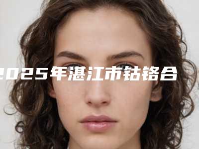 2025年湛江市钴铬合金烤瓷牙医院排行榜前十佳热门机构参考-湛江市钴铬合金烤瓷牙口腔医院