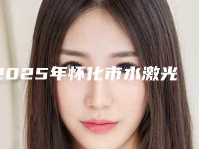 2025年怀化市水激光牙龈医院排行前十网友票选-怀化市水激光牙龈口腔医院