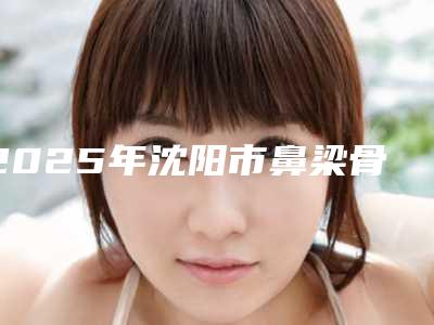 2025年沈阳市鼻梁骨歪曲矫正医院上榜清单专家大咖云集(沈阳大东泽芳医疗美容门诊部是技术派)