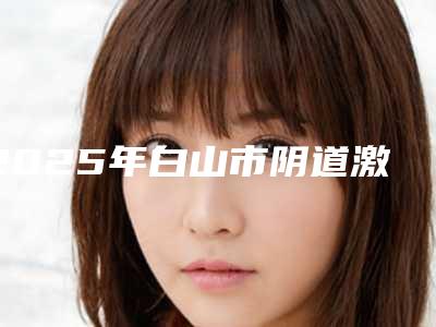 2025年白山市阴道激光紧缩阴道术医院排名前十口碑一一揭晓备受爱美人士喜爱(白山匠人医疗美容诊所口碑实力双靠谱)
