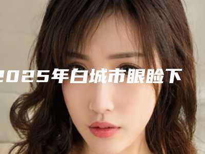 2025年白城市眼睑下垂矫正手术医院排行前十名对比挑选(白城于晶美容整形门诊部口碑汇总)