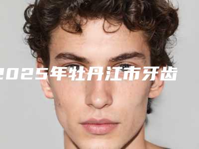 2025年牡丹江市牙齿光固化治疗医院排名前十名名气传播-牡丹江市牙齿光固化治疗口腔医院