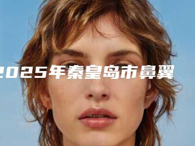 2025年秦皇岛市鼻翼外切修复整形医院排名前十位加加加