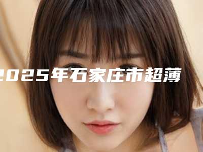 2025年石家庄市超薄瓷贴面医院上榜名单前十佳可靠名单公布-石家庄市超薄瓷贴面口腔医院