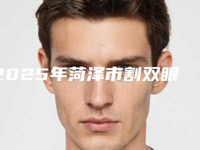 2025年菏泽市割双眼皮修整整形医院在榜名单推荐一览