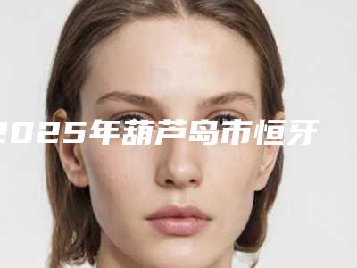 2025年葫芦岛市恒牙松动恢复医院排名榜公立私立谁更靠谱-葫芦岛市恒牙松动恢复口腔医院