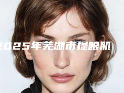 2025年芜湖市提眼肌大概多少钱
