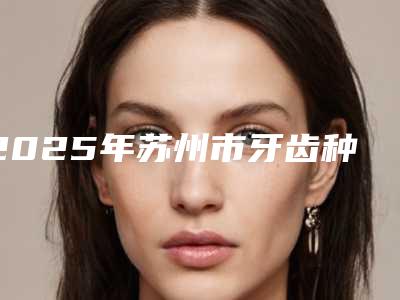 2025年苏州市牙齿种植手术修复2025价格表曝光-苏州市牙齿种植手术修复均价为：34970元