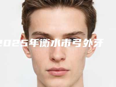 2025年衡水市弓外牙矫治价格(价目)新鲜大出炉啦(衡水市弓外牙矫治多少钱做好)