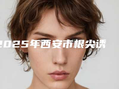 2025年西安市根尖诱导成型术医院top10强排名榜提前更新-陕西西安爱尚齿口腔诊所这几家备受美誉