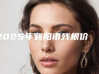 2025年襄阳市残根价格(收费标准)首先曝光