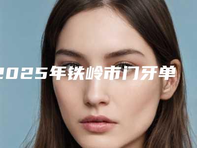 2025年铁岭市门牙单冠修复医院排行前十夏日巨献-铁岭市门牙单冠修复口腔医院
