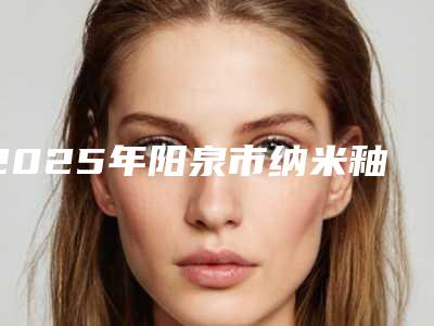 2025年阳泉市纳米釉质贴面美白牙齿医院上榜名单口碑多方面盘点-阳泉市纳米釉质贴面美白牙齿口腔医院