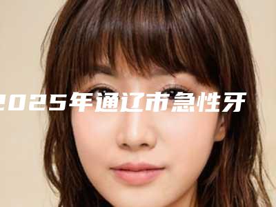 2025年通辽市急性牙髓炎修复价格价位表呈现一目了然-通辽市急性牙髓炎修复价格多少钱啊