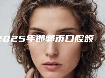 2025年邯郸市口腔颌面拔牙医院top10排行独家爆料-邯郸珍爱口腔诊所专业
