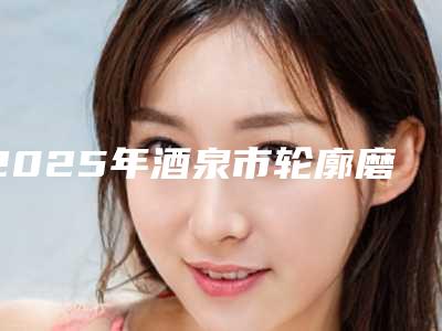 2025年酒泉市轮廓磨骨整形医院在榜名单谁独占鳌头携手领衔