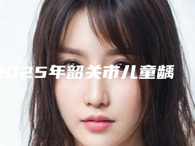 2025年韶关市儿童龋齿医院榜一榜二火遍全网_速查看-韶关武江区华莱口腔门诊部你比较中意哪一家