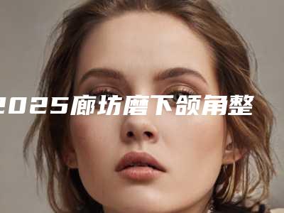 2025廊坊磨下颌角整形医院口碑排行top10强快速收藏!廊坊金荣医疗美容诊所是经验丰富的人气医生