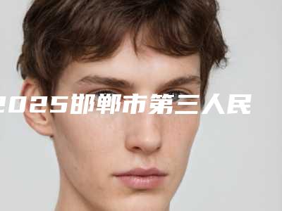 2025邯郸市第三人民医院整形科(邯郸市第三医院整容科)